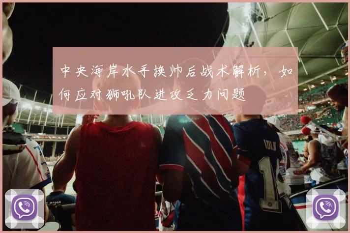 中央海岸水手换帅后战术解析，如何应对狮吼队进攻乏力问题
