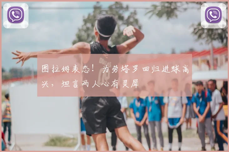 图拉姆表态!为劳塔罗回归进球高兴,坦言两人心有灵犀