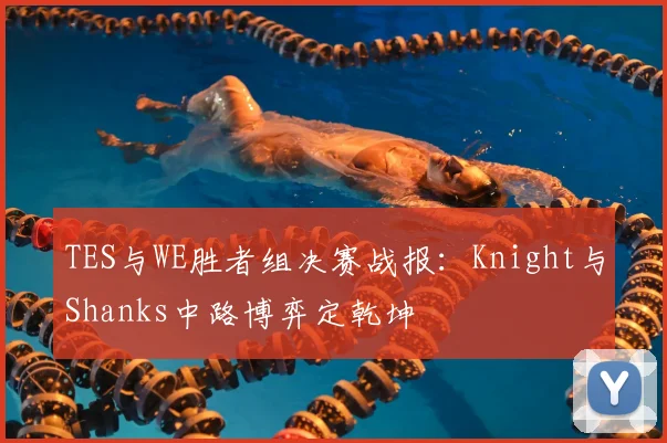 TES与WE胜者组决赛战报：Knight与Shanks中路博弈定乾坤