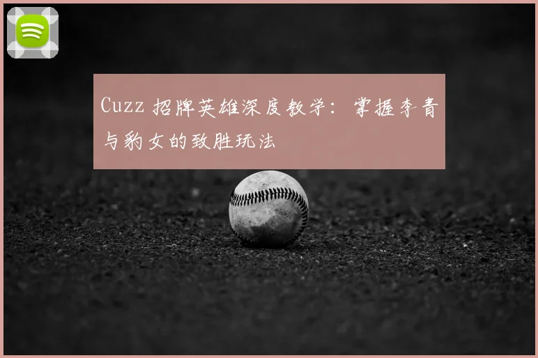 Cuzz 招牌英雄深度教学：掌握李青与豹女的致胜玩法