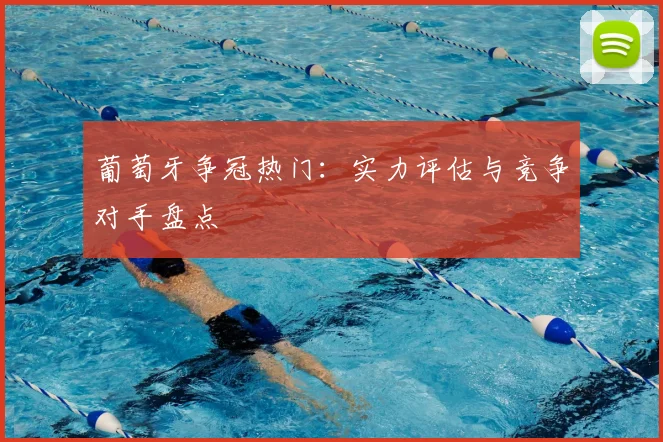 葡萄牙争冠热门：实力评估与竞争对手盘点