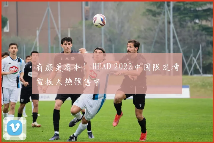 有颜更有料！HEAD 2022中国限定滑雪板火热预售中
