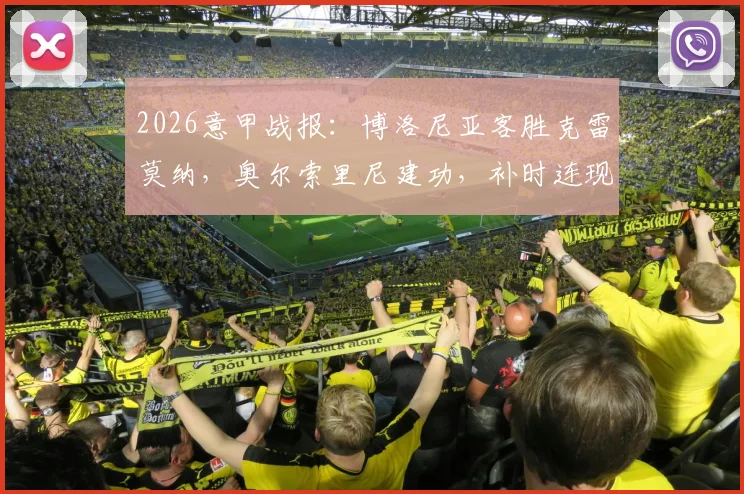 2026意甲战报:博洛尼亚客胜克雷莫纳,奥尔索里尼建功,补时连现红牌引爆冲突