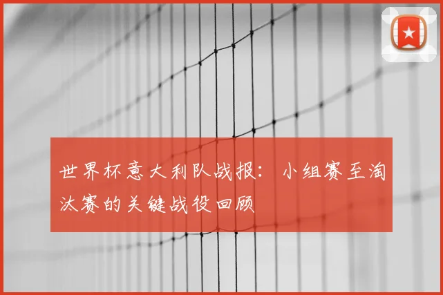 世界杯意大利队战报：小组赛至淘汰赛的关键战役回顾