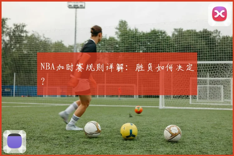 NBA加时赛规则详解：胜负如何决定？