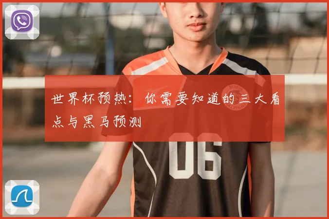 世界杯预热：你需要知道的三大看点与黑马预测