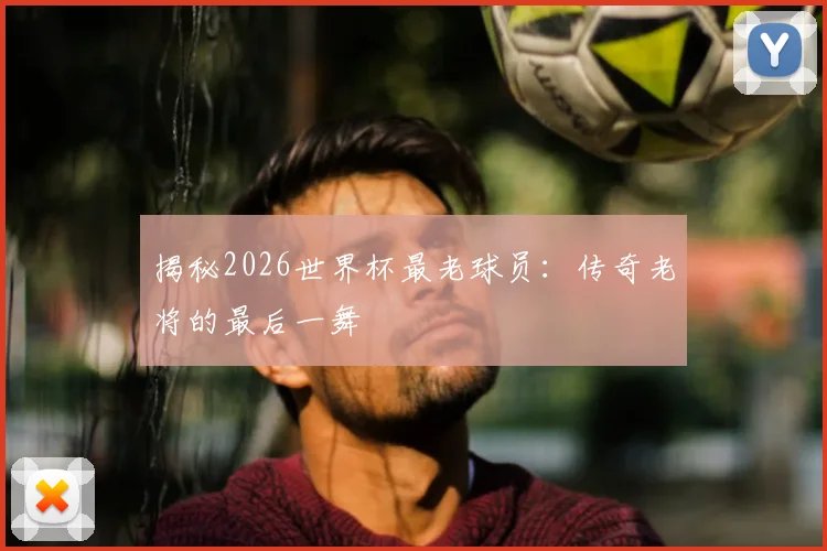 揭秘2026世界杯最老球员:传奇老将的最后一舞