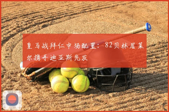 皇马战拜仁中场配置:82贝林居莱尔携手迪亚斯先发