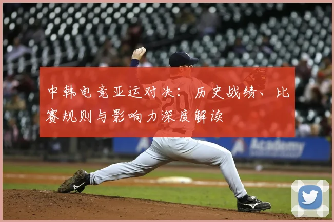 中韩电竞亚运对决：历史战绩、比赛规则与影响力深度解读