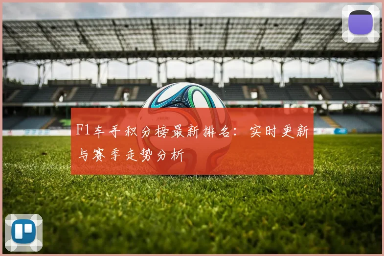 F1车手积分榜最新排名:实时更新与赛季走势分析