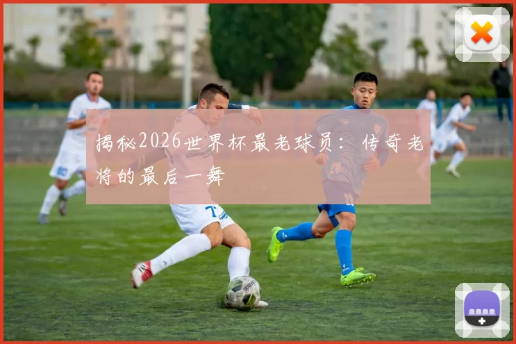 揭秘2026世界杯最老球员：传奇老将的最后一舞