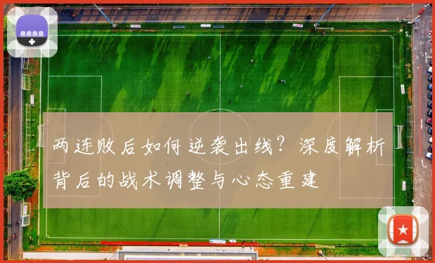 两连败后如何逆袭出线?深度解析背后的战术调整与心态重建