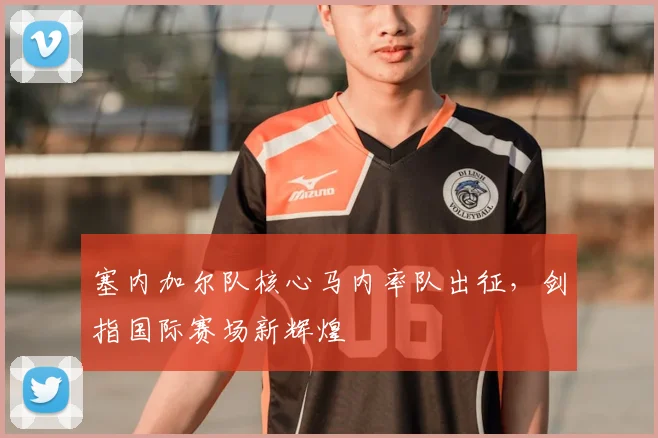 塞内加尔队核心马内率队出征，剑指国际赛场新辉煌