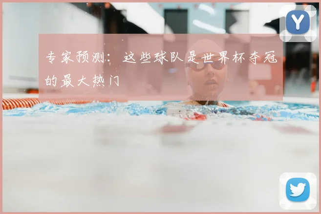 专家预测：这些球队是世界杯夺冠的最大热门