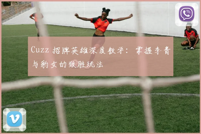 Cuzz 招牌英雄深度教学：掌握李青与豹女的致胜玩法