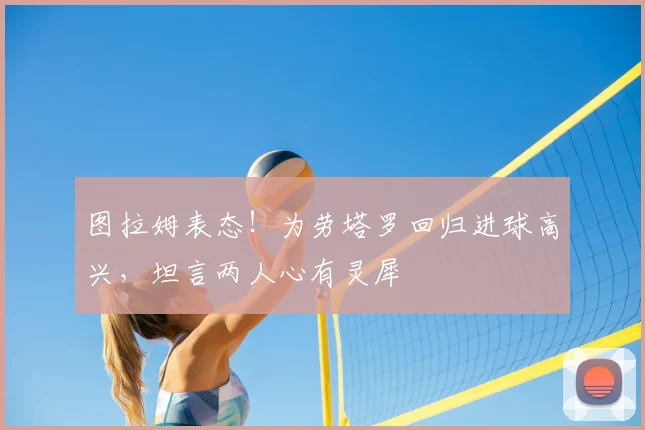图拉姆表态！为劳塔罗回归进球高兴，坦言两人心有灵犀
