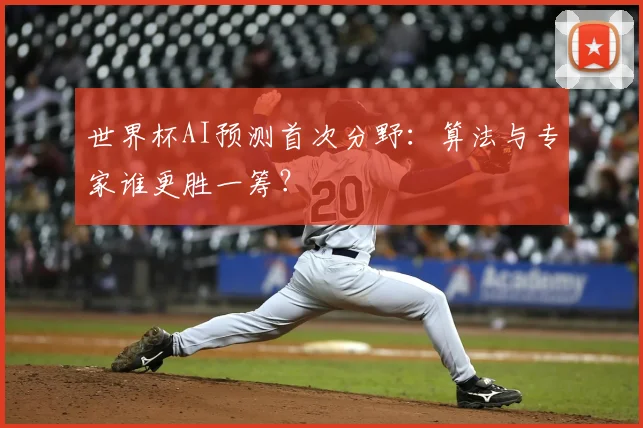 世界杯AI预测首次分野:算法与专家谁更胜一筹?