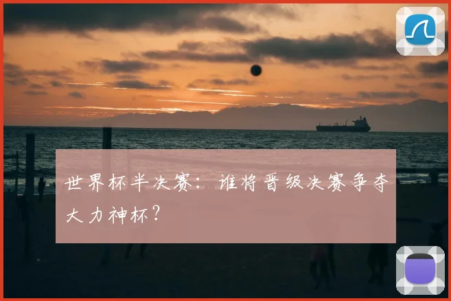 世界杯半决赛：谁将晋级决赛争夺大力神杯？