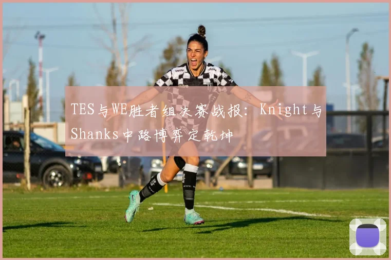 TES与WE胜者组决赛战报：Knight与Shanks中路博弈定乾坤