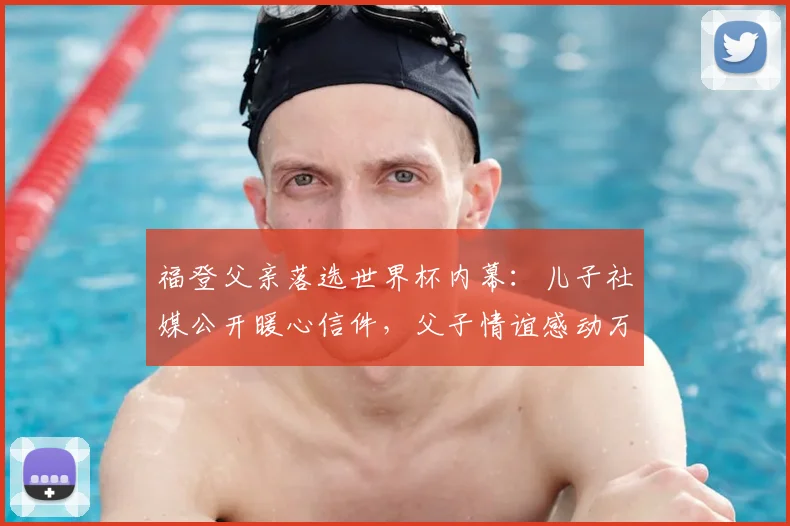 福登父亲落选世界杯内幕：儿子社媒公开暖心信件，父子情谊感动万千球迷