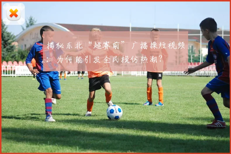 揭秘东北“超赛前”广播操短视频：为何能引发全民模仿热潮？