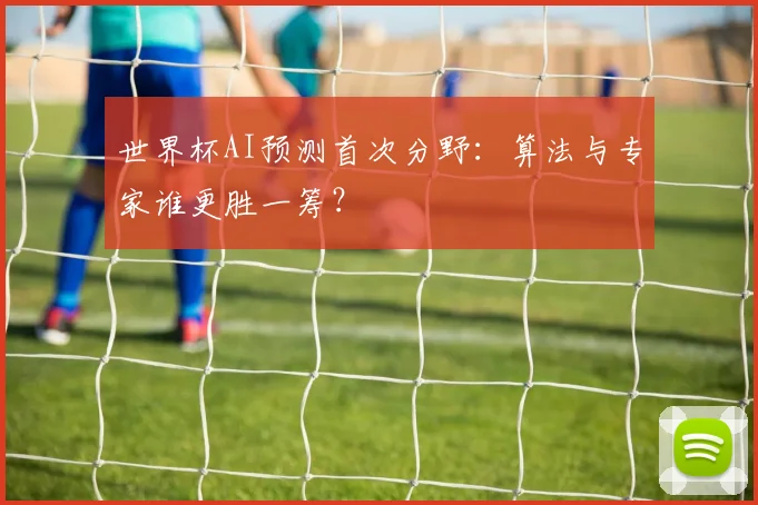 世界杯AI预测首次分野：算法与专家谁更胜一筹？