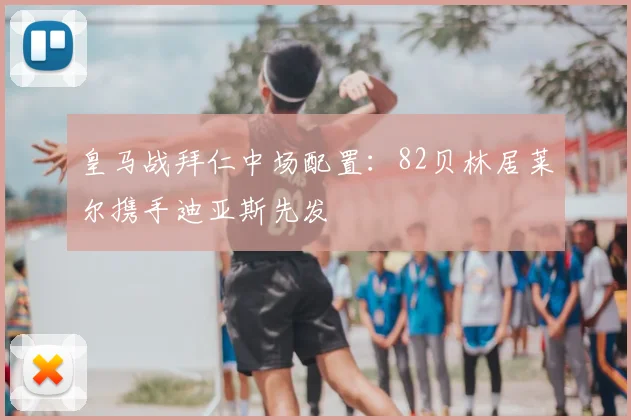 皇马战拜仁中场配置：82贝林居莱尔携手迪亚斯先发