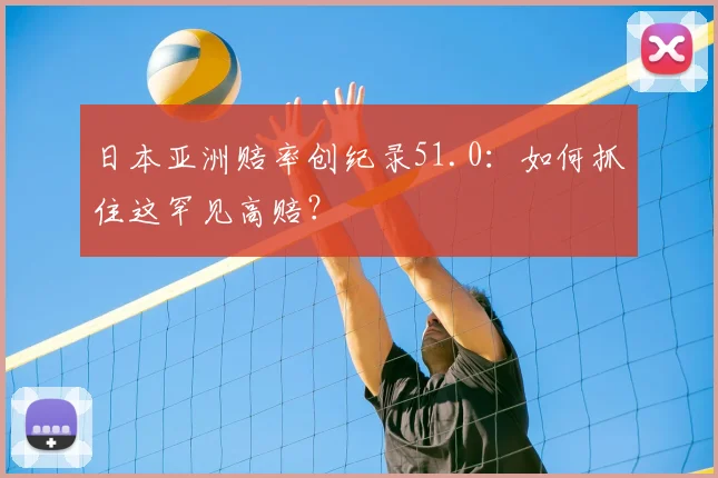 日本亚洲赔率创纪录51.0:如何抓住这罕见高赔?