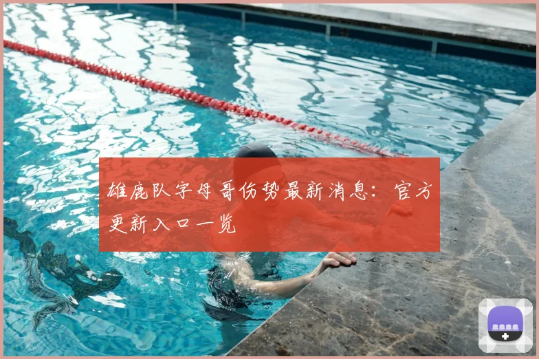 雄鹿队字母哥伤势最新消息：官方更新入口一览
