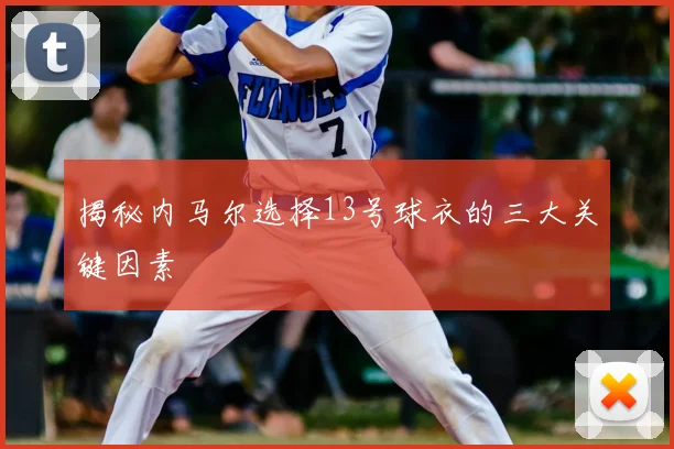 揭秘内马尔选择13号球衣的三大关键因素