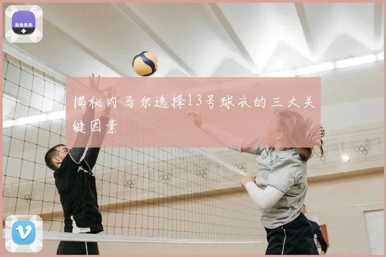 揭秘内马尔选择13号球衣的三大关键因素