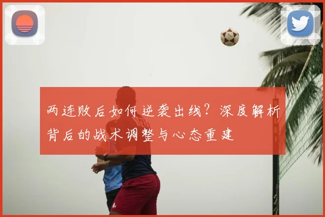 两连败后如何逆袭出线？深度解析背后的战术调整与心态重建