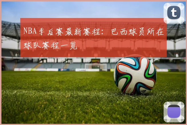 NBA季后赛最新赛程:巴西球员所在球队赛程一览