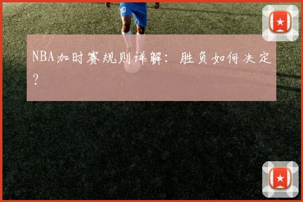 NBA加时赛规则详解:胜负如何决定?