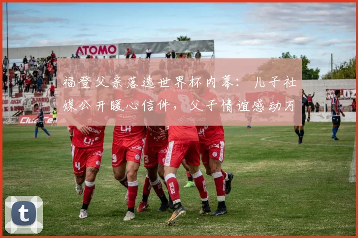 福登父亲落选世界杯内幕：儿子社媒公开暖心信件，父子情谊感动万千球迷