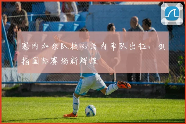 塞内加尔队核心马内率队出征，剑指国际赛场新辉煌