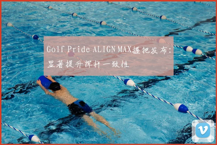 Golf Pride ALIGN MAX握把发布：显著提升挥杆一致性